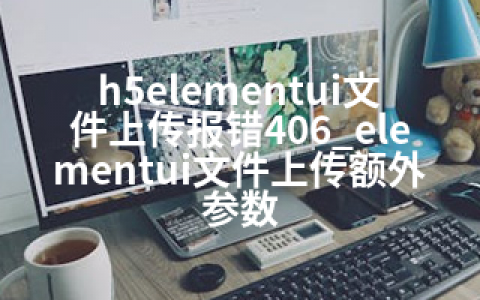 h5elementui文件上传报错406_elementui文件上传额外参数