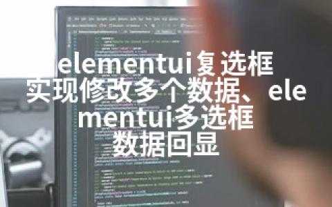 elementui复选框实现修改多个数据、elementui多选框 数据回显