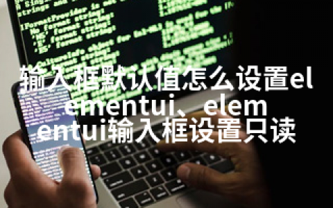 输入框默认值怎么设置elementui、elementui输入框设置只读