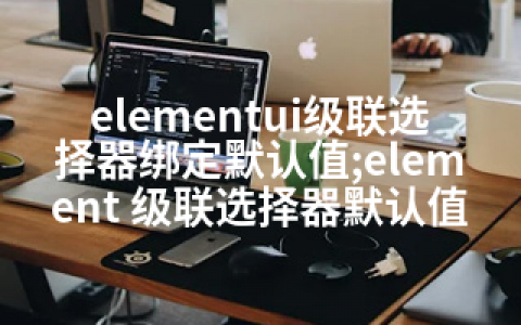 elementui级联选择器绑定默认值;element 级联选择器默认值