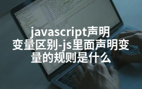 javascript声明变量区别-js里面声明变量的规则是什么