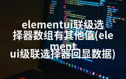 elementui联级选择器数组有其他值(element ui级联选择器回显数据)