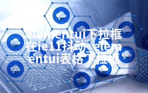 elementui下拉框在ie11抖动_elementui表格下拉框