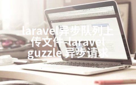 laravel异步队列上传文件-laravel guzzle 异步请求