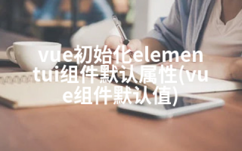 vue初始化elementui组件默认属性(vue组件默认值)