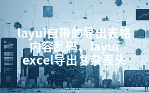 layui自带的导出表格内容乱码、layui excel导出复杂表头