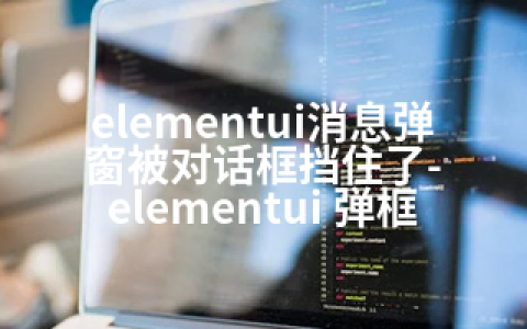 elementui消息弹窗被对话框挡住了-elementui 弹框