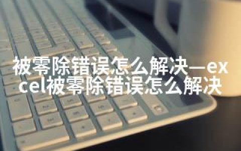 被零除错误怎么解决—excel被零除错误怎么解决