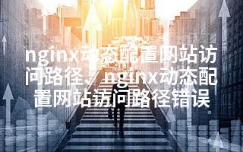 nginx动态配置网站访问路径、nginx动态配置网站访问路径错误