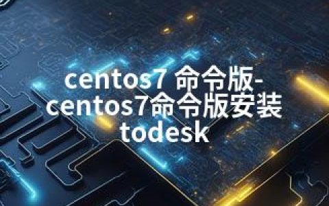 centos7 命令版-centos7命令版安装todesk