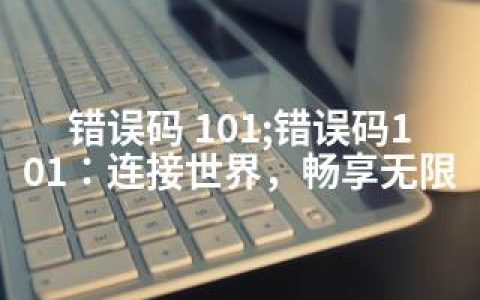 错误码 101;错误码101：连接世界，畅享无限