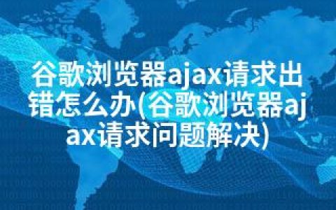 谷歌浏览器ajax请求出错怎么办(谷歌浏览器ajax请求问题解决)