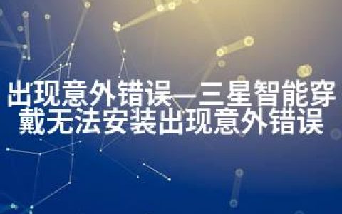 出现意外错误—三星智能穿戴无法安装出现意外错误