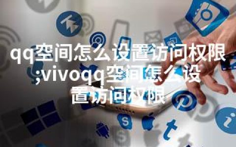 qq空间怎么设置访问权限;vivoqq空间怎么设置访问权限