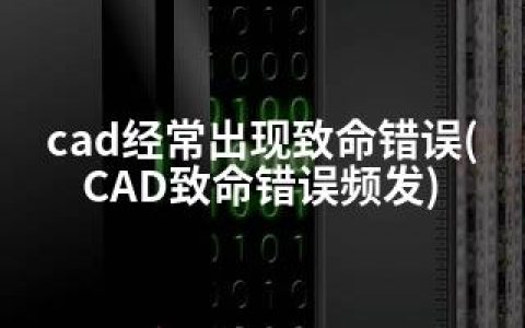 cad经常出现致命错误(CAD致命错误频发)