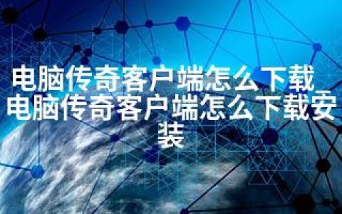 电脑传奇客户端怎么下载_电脑传奇客户端怎么下载安装