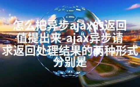 怎么把异步ajax的返回值提出来-ajax异步请求返回处理结果的两种形式分别是