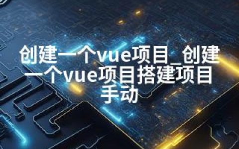 创建一个vue项目_创建一个vue项目搭建项目 手动