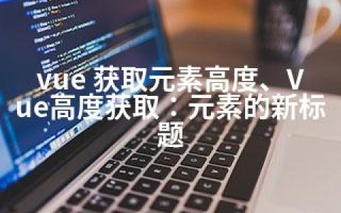 vue 获取元素高度、Vue高度获取：元素的新标题