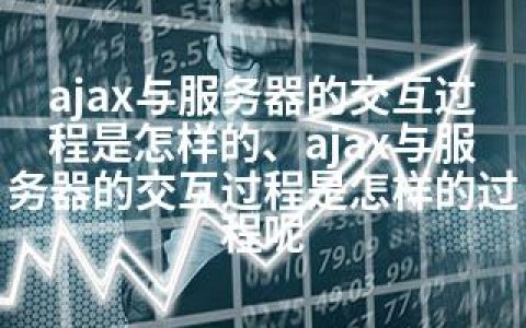ajax与服务器的交互过程是怎样的、ajax与服务器的交互过程是怎样的过程呢