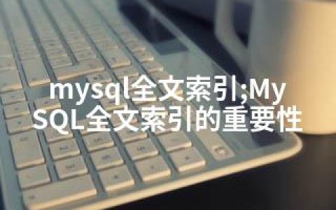 mysql全文索引;MySQL全文索引的重要性