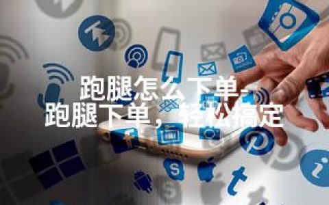 跑腿怎么下单-跑腿下单，轻松搞定