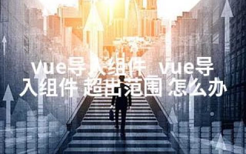 vue导入组件_vue导入组件 超出范围 怎么办