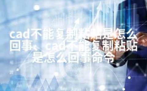 cad不能复制粘贴是怎么回事、cad不能复制粘贴是怎么回事命令