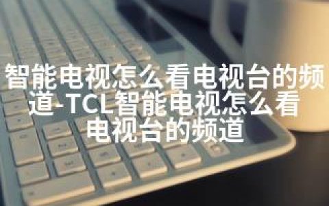 智能电视怎么看电视台的频道-TCL智能电视怎么看电视台的频道