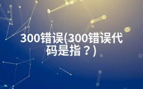 300错误(300错误代码是指？)