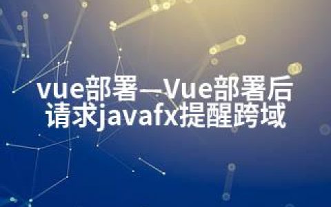 vue部署—Vue部署后请求javafx提醒跨域