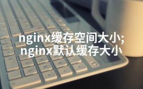 nginx缓存空间大小;nginx默认缓存大小