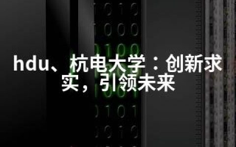 hdu、杭电大学：创新求实，引领未来