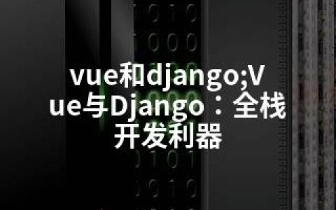 vue和django;Vue与Django：全栈开发利器