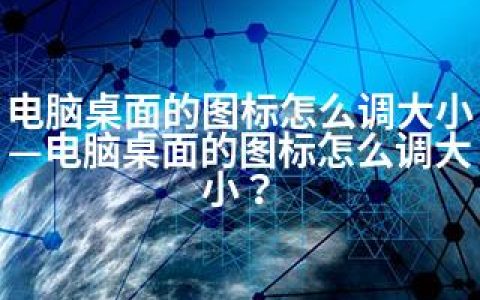 电脑桌面的图标怎么调大小—电脑桌面的图标怎么调大小？