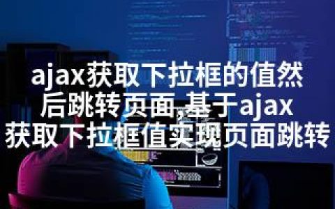 ajax获取下拉框的值然后跳转页面,基于ajax获取下拉框值实现页面跳转