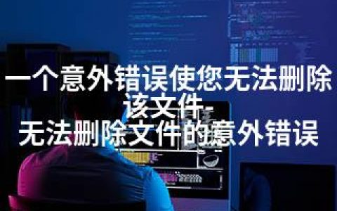 一个意外错误使您无法删除该文件-无法删除文件的意外错误