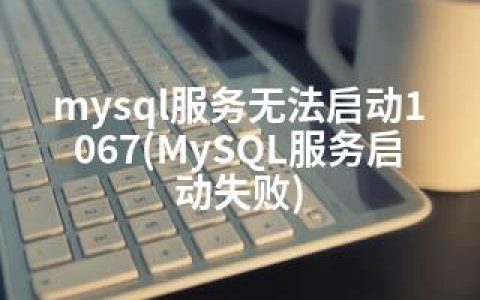 mysql服务无法启动1067(MySQL服务启动失败)