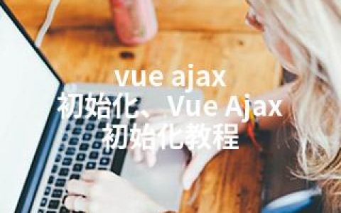 vue ajax 初始化、Vue Ajax 初始化教程