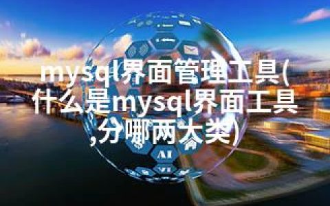 mysql界面管理工具(什么是mysql界面工具,分哪两大类)