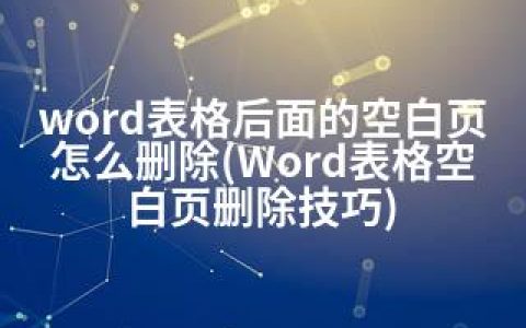 word表格后面的空白页怎么删除(Word表格空白页删除技巧)