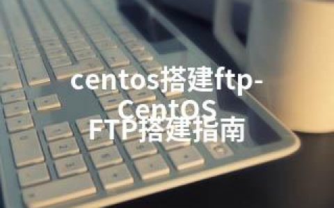 centos搭建ftp-CentOS FTP搭建指南