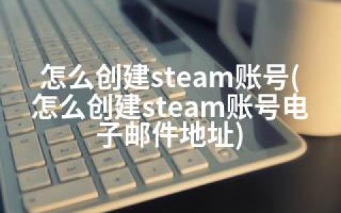 怎么创建steam账号(怎么创建steam账号电子邮件地址)