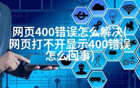 网页400错误怎么解决(网页打不开显示400错误怎么回事)