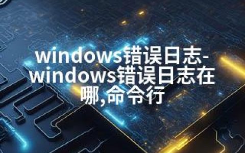 windows错误日志-windows错误日志在哪,命令行