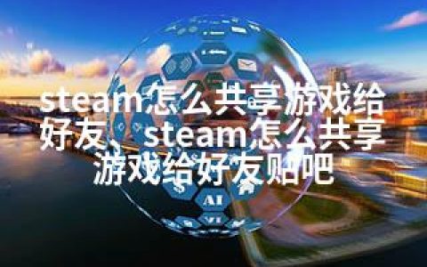 steam怎么共享游戏给好友、steam怎么共享游戏给好友贴吧