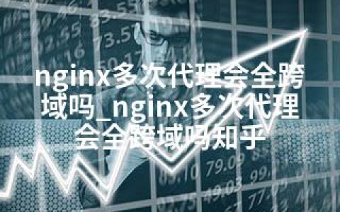 nginx多次代理会全跨域吗_nginx多次代理会全跨域吗知乎