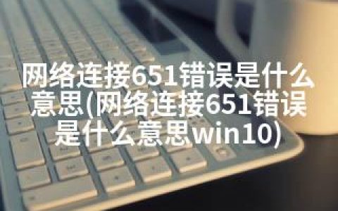 网络连接651错误是什么意思(网络连接651错误是什么意思win10)