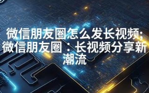微信朋友圈怎么发长视频;微信朋友圈：长视频分享新潮流