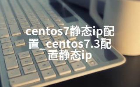 centos7静态ip配置_centos7.3配置静态ip